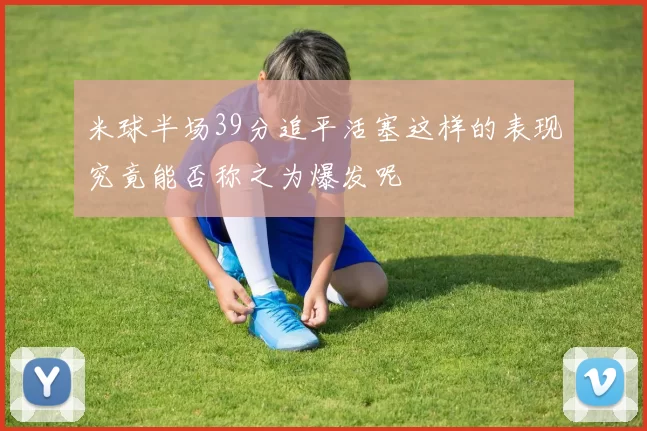 米球半场39分追平活塞这样的表现究竟能否称之为爆发呢