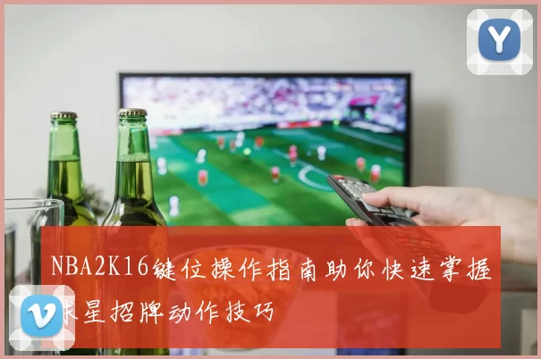 NBA2K16键位操作指南助你快速掌握球星招牌动作技巧