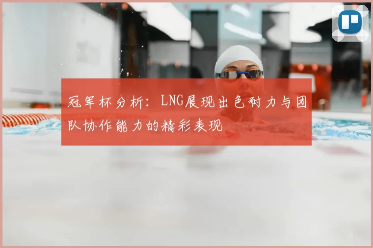 冠军杯分析:LNG展现出色耐力与团队协作能力的精彩表现