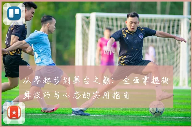 从零起步到舞台之巅:全面掌握街舞技巧与心态的实用指南
