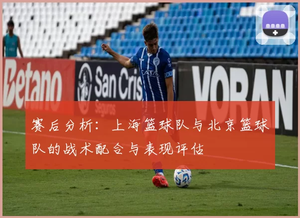 赛后分析:上海篮球队与北京篮球队的战术配合与表现评估