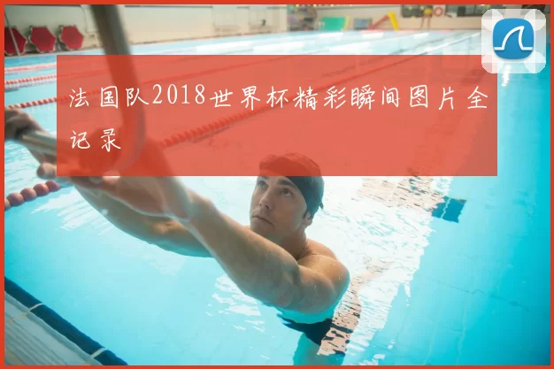法国队2018世界杯精彩瞬间图片全记录