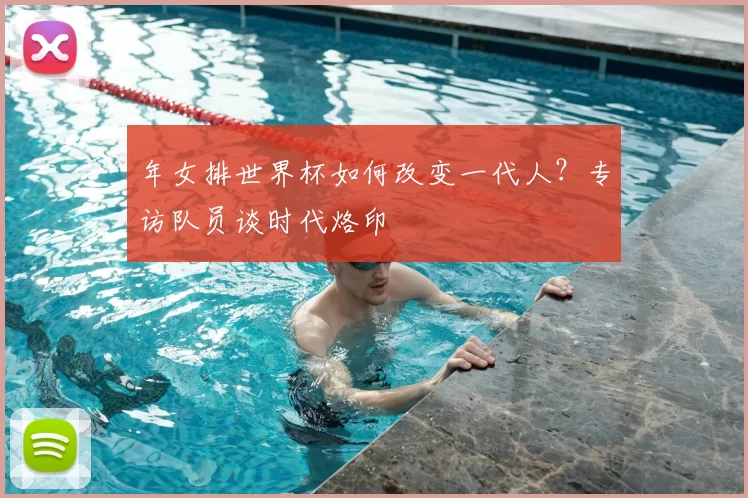 年女排世界杯如何改变一代人?专访队员谈时代烙印