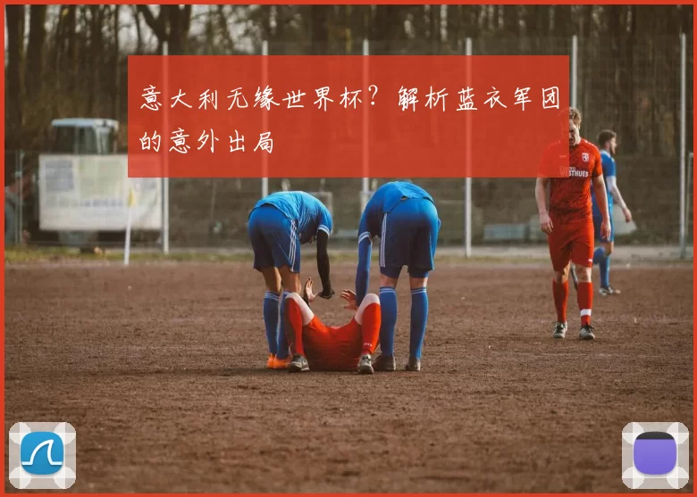 意大利无缘世界杯？解析蓝衣军团的意外出局