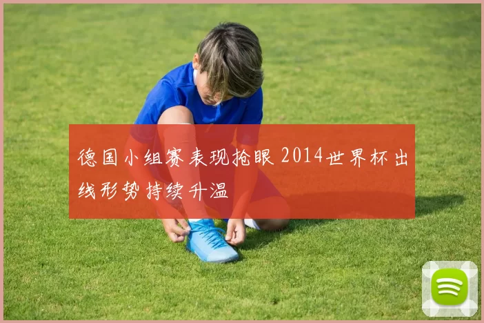 德国小组赛表现抢眼 2014世界杯出线形势持续升温