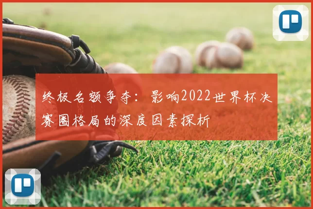 终极名额争夺：影响2022世界杯决赛圈格局的深度因素探析