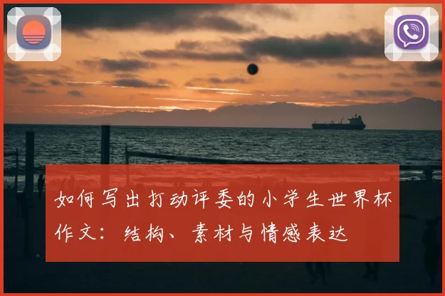 如何写出打动评委的小学生世界杯作文:结构、素材与情感表达