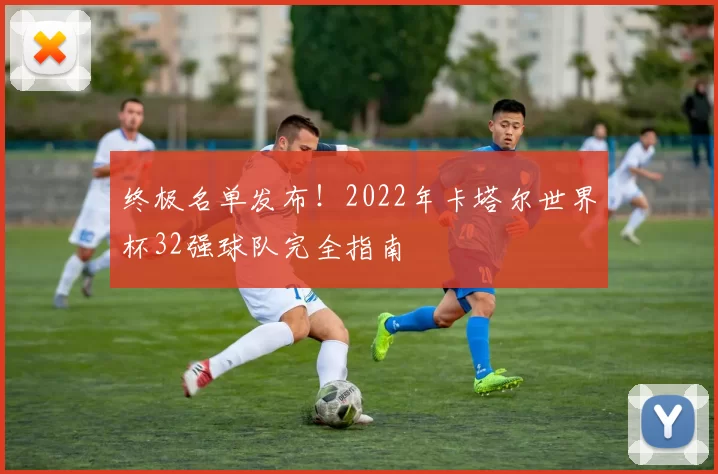 终极名单发布！2022年卡塔尔世界杯32强球队完全指南