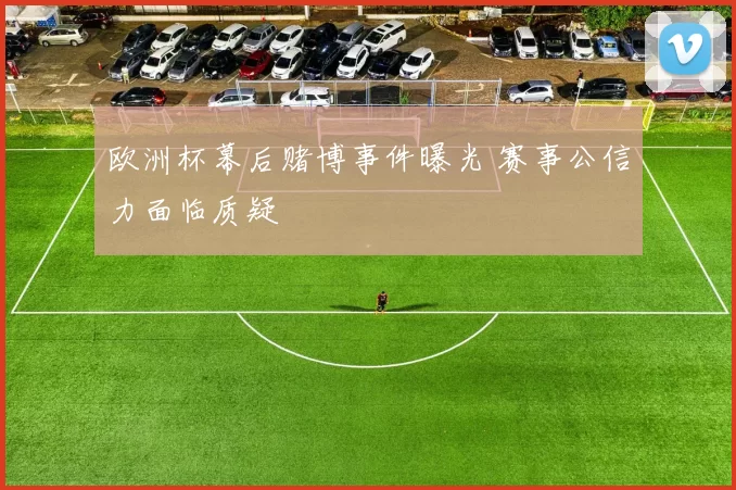 欧洲杯幕后赌博事件曝光 赛事公信力面临质疑