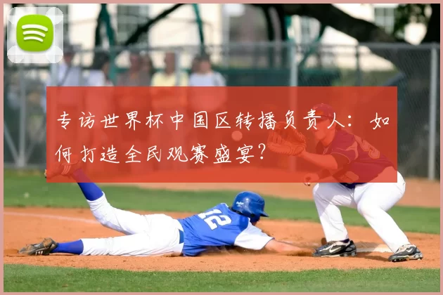 专访世界杯中国区转播负责人：如何打造全民观赛盛宴？