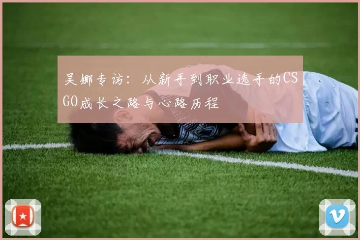 吴娜专访：从新手到职业选手的CSGO成长之路与心路历程