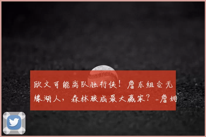 欧文可能离队独行侠！詹东组合无缘湖人，森林狼成最大赢家？_詹姆斯_1_CBA