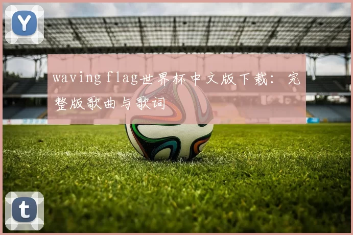 waving flag世界杯中文版下载:完整版歌曲与歌词
