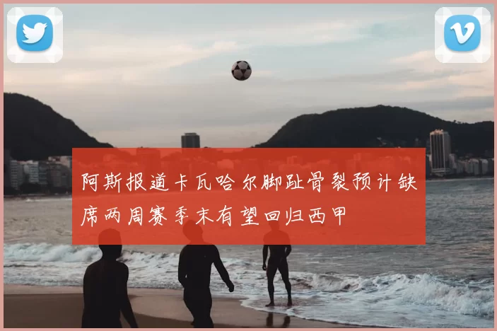阿斯报道卡瓦哈尔脚趾骨裂预计缺席两周赛季末有望回归西甲