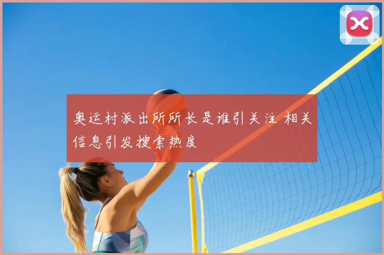 奥运村派出所所长是谁引关注 相关信息引发搜索热度