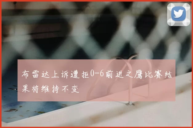 布雷达上诉遭拒0-6前进之鹰比赛结果将维持不变