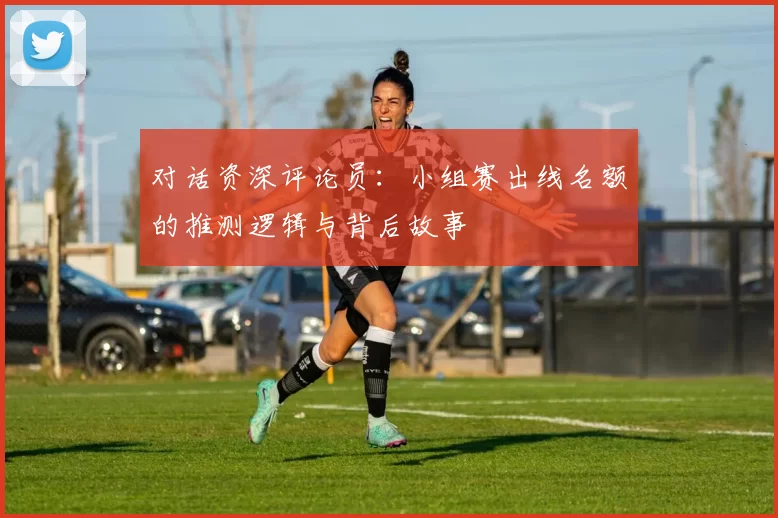 对话资深评论员：小组赛出线名额的推测逻辑与背后故事