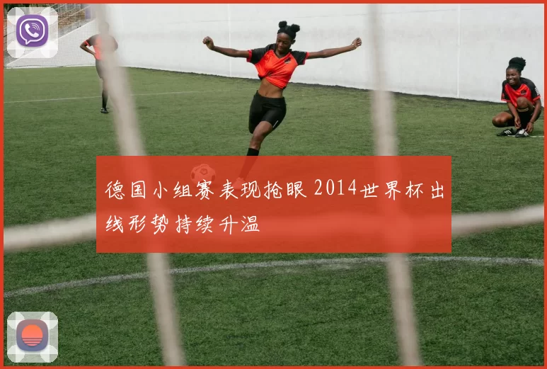 德国小组赛表现抢眼 2014世界杯出线形势持续升温