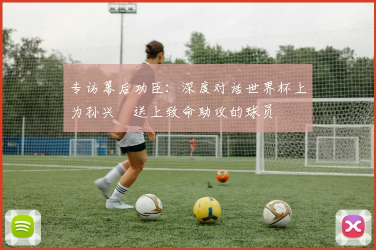 专访幕后功臣：深度对话世界杯上为孙兴慜送上致命助攻的球员
