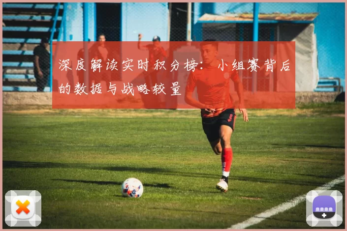 深度解读实时积分榜：小组赛背后的数据与战略较量