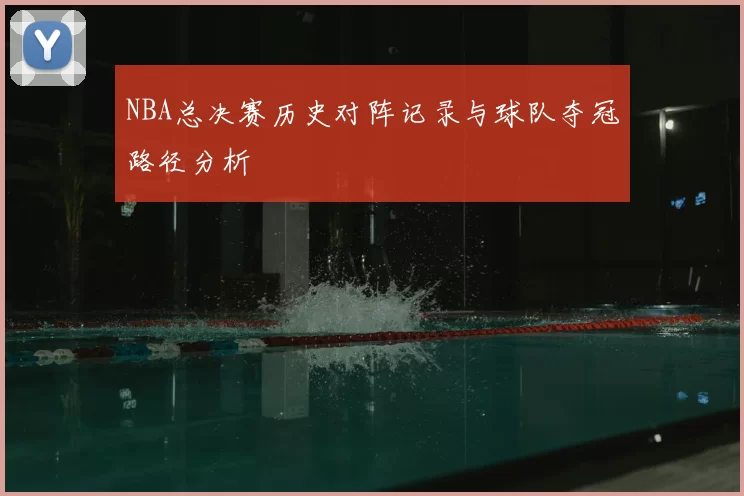 NBA总决赛历史对阵记录与球队夺冠路径分析