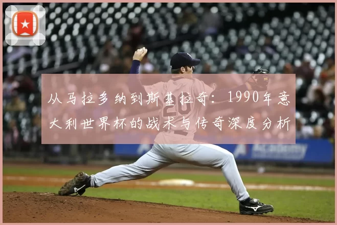 从马拉多纳到斯基拉奇：1990年意大利世界杯的战术与传奇深度分析