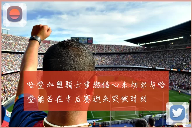 哈登加盟骑士重燃信心米切尔与哈登能否在季后赛迎来突破时刻