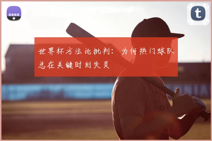 世界杯方法论批判：为何热门球队总在关键时刻失灵