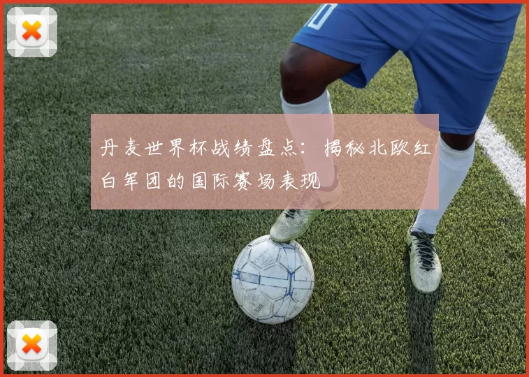 丹麦世界杯战绩盘点：揭秘北欧红白军团的国际赛场表现
