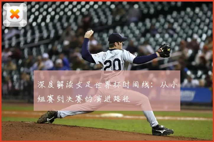 深度解读女足世界杯时间线：从小组赛到决赛的演进路径