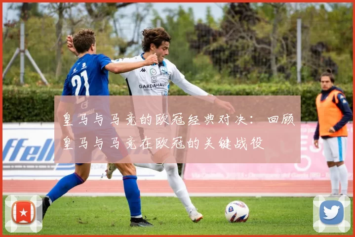 皇马与马竞的欧冠经典对决:回顾皇马与马竞在欧冠的关键战役