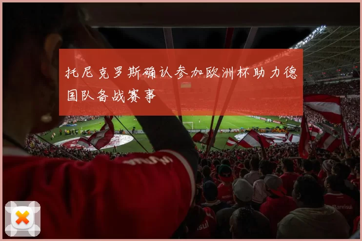 托尼克罗斯确认参加欧洲杯助力德国队备战赛事