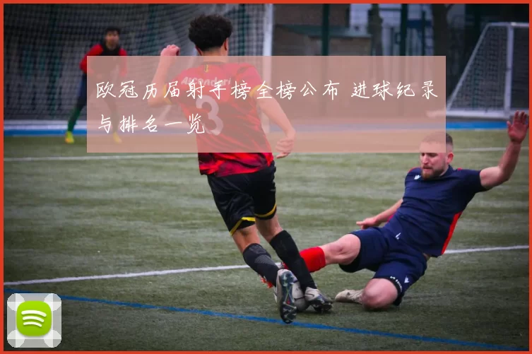 欧冠历届射手榜全榜公布 进球纪录与排名一览