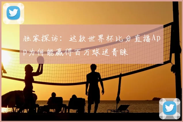 独家探访：这款世界杯比分直播App为何能赢得百万球迷青睐