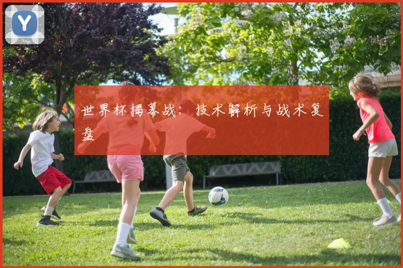 世界杯揭幕战：技术解析与战术复盘