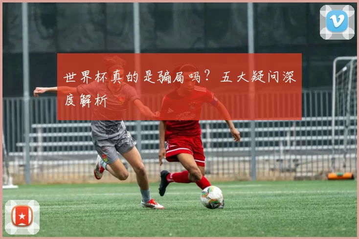 世界杯真的是骗局吗?五大疑问深度解析