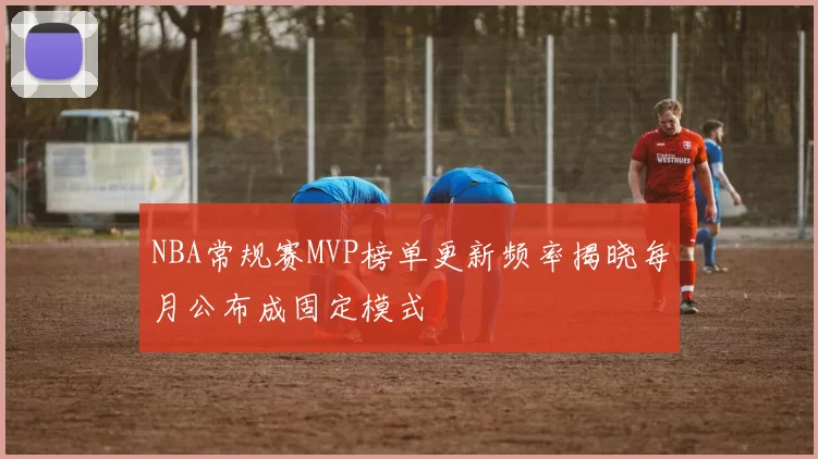 NBA常规赛MVP榜单更新频率揭晓每月公布成固定模式