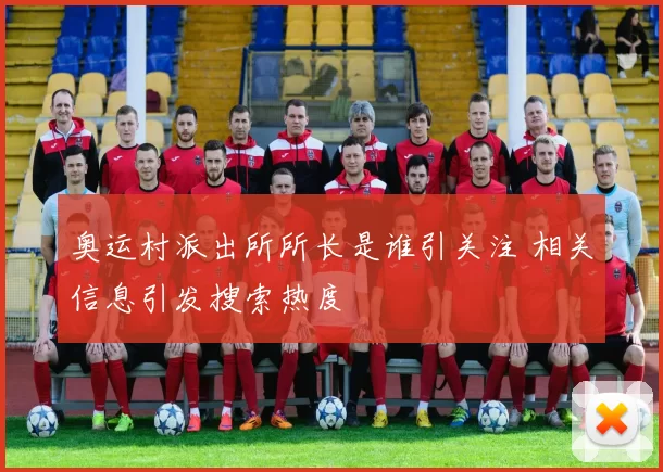 奥运村派出所所长是谁引关注 相关信息引发搜索热度