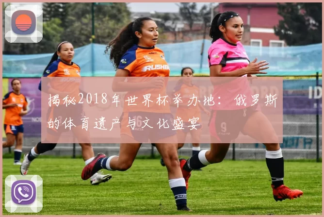 揭秘2018年世界杯举办地：俄罗斯的体育遗产与文化盛宴