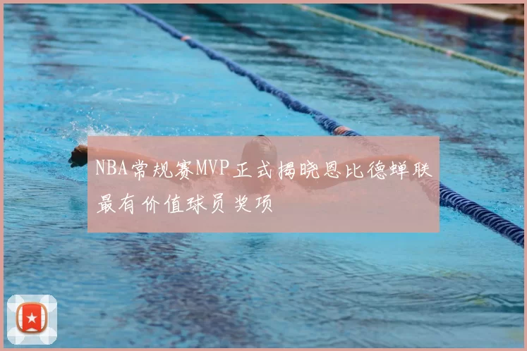 NBA常规赛MVP正式揭晓恩比德蝉联最有价值球员奖项