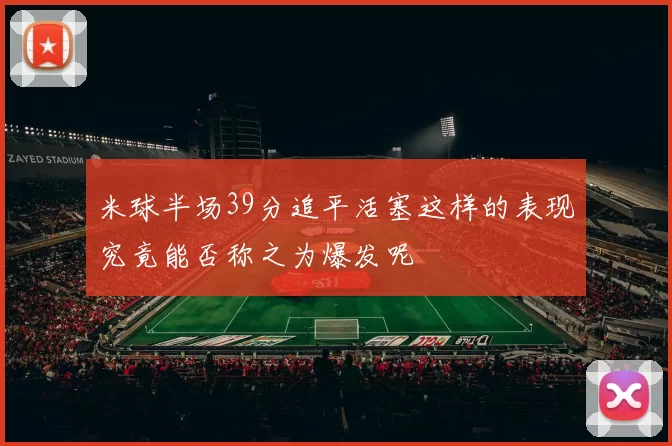 米球半场39分追平活塞这样的表现究竟能否称之为爆发呢