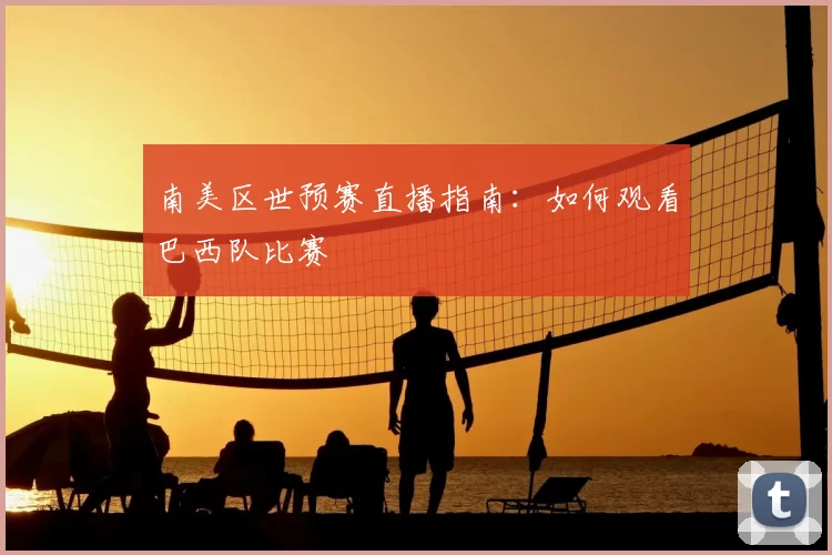 南美区世预赛直播指南：如何观看巴西队比赛