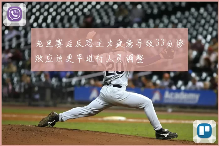 老里赛后反思主力疲惫导致33分惨败应该更早进行人员调整