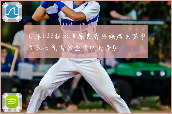 日本U23核心市原吏音或缺席决赛中国队士气高涨全力以赴争胜