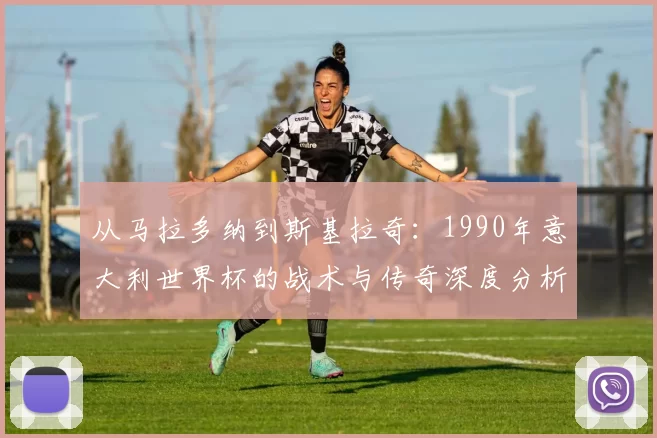 从马拉多纳到斯基拉奇：1990年意大利世界杯的战术与传奇深度分析