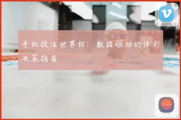 手机投注世界杯:数据驱动的体彩决策指南