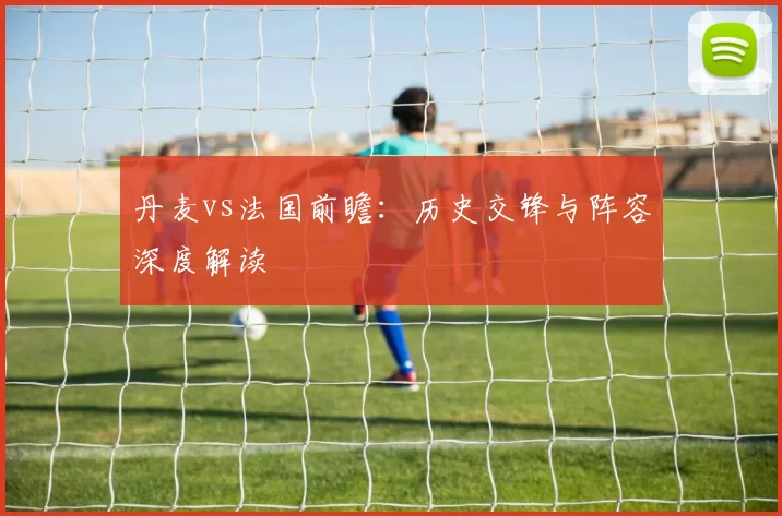 丹麦vs法国前瞻：历史交锋与阵容深度解读