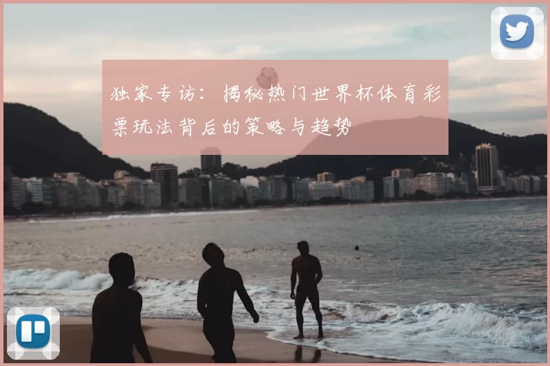 独家专访：揭秘热门世界杯体育彩票玩法背后的策略与趋势