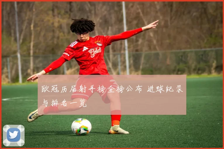 欧冠历届射手榜全榜公布 进球纪录与排名一览