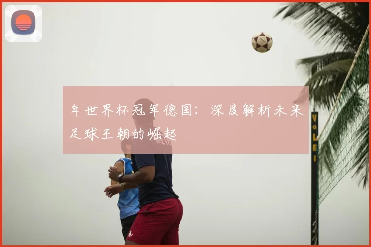 年世界杯冠军德国：深度解析未来足球王朝的崛起